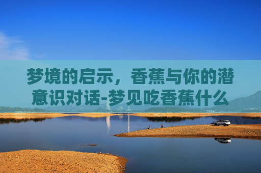 梦境的启示，香蕉与你的潜意识对话-梦见吃香蕉什么意思