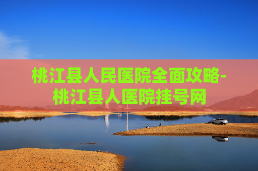 桃江县人民医院全面攻略-桃江县人医院挂号网