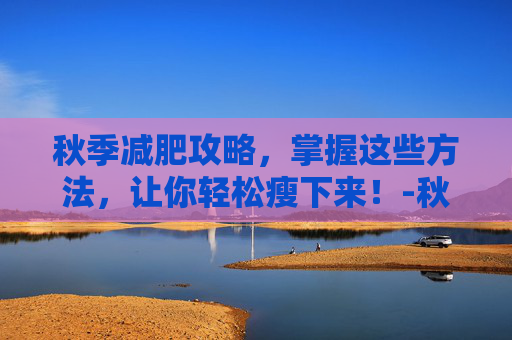 秋季减肥攻略，掌握这些方法，让你轻松瘦下来！-秋季减肥方法分享