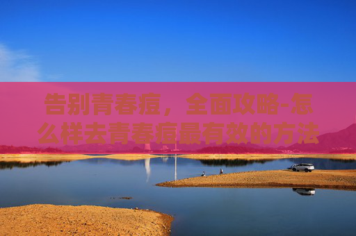 告别青春痘，全面攻略-怎么样去青春痘最有效的方法