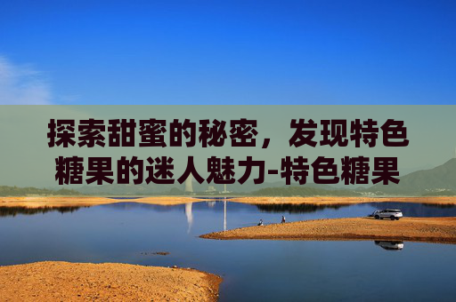 探索甜蜜的秘密，发现特色糖果的迷人魅力-特色糖果制作方法