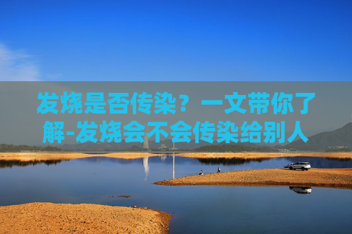 发烧是否传染？一文带你了解-发烧会不会传染给别人