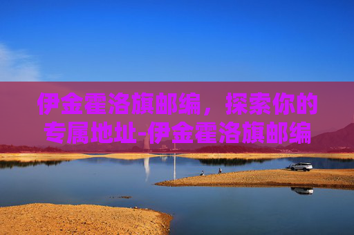 伊金霍洛旗邮编，探索你的专属地址-伊金霍洛旗邮编号码