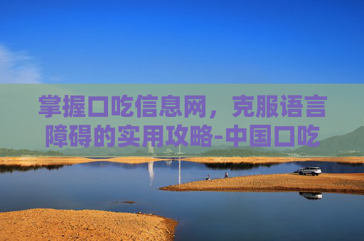 掌握口吃信息网，克服语言障碍的实用攻略-中国口吃信息网口吃矫正法