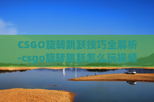 CSGO旋转跳跃技巧全解析-csgo旋转跳跃怎么玩视频