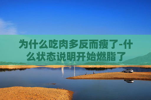 为什么吃肉多反而瘦了-什么状态说明开始燃脂了
