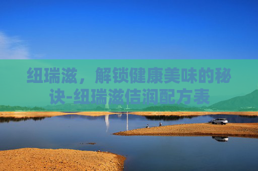 纽瑞滋，解锁健康美味的秘诀-纽瑞滋佶润配方表