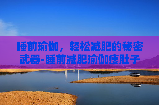 睡前瑜伽，轻松减肥的秘密武器-睡前减肥瑜伽瘦肚子视频教程