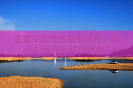 王者荣耀物防装备攻略，如何打造你的防御壁垒-