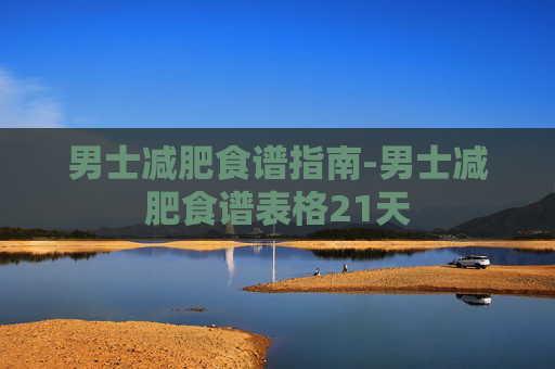 男士减肥食谱指南-男士减肥食谱表格21天