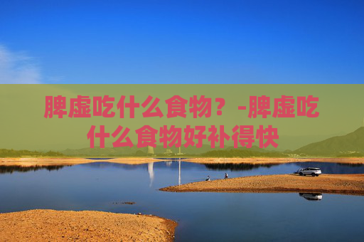 脾虚吃什么食物？-脾虚吃什么食物好补得快
