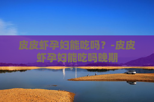 皮皮虾孕妇能吃吗？-皮皮虾孕妇能吃吗晚期