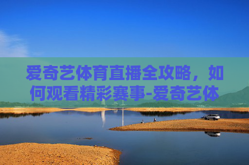 爱奇艺体育直播全攻略，如何观看精彩赛事-爱奇艺体育直播英超吗