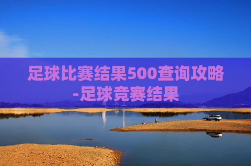 足球比赛结果500查询攻略-足球竞赛结果