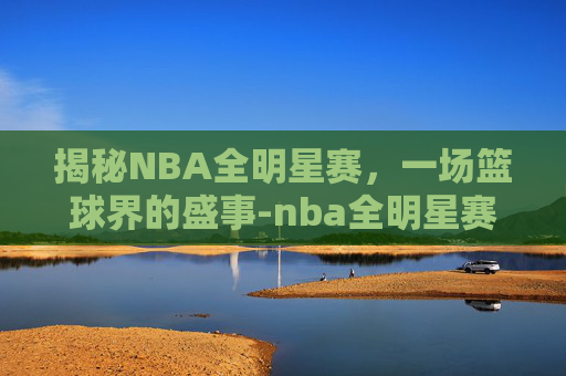 揭秘NBA全明星赛，一场篮球界的盛事-nba全明星赛含金量高吗