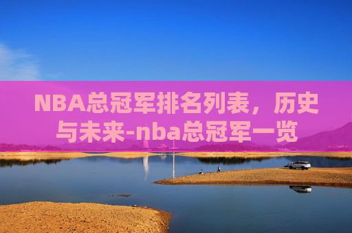 NBA总冠军排名列表，历史与未来-nba总冠军一览