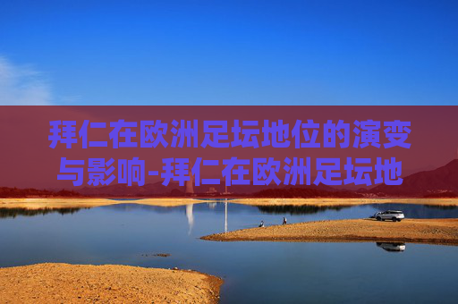拜仁在欧洲足坛地位的演变与影响-拜仁在欧洲足坛地位如何
