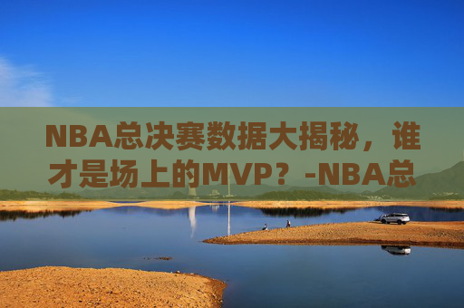 NBA总决赛数据大揭秘，谁才是场上的MVP？-NBA总决赛系列赛得分纪录