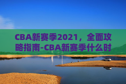 CBA新赛季2021，全面攻略指南-CBA新赛季什么时候开始