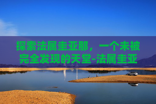 探索法属圭亚那，一个未被完全发现的天堂-法属圭亚那为何不独立