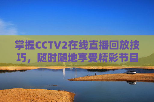 掌握CCTV2在线直播回放技巧，随时随地享受精彩节目-cctv2在线直播回放职场健康课