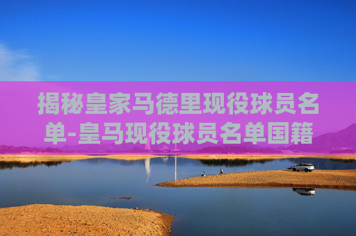 揭秘皇家马德里现役球员名单-皇马现役球员名单国籍
