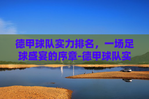 德甲球队实力排名，一场足球盛宴的序章-德甲球队实力排名前十