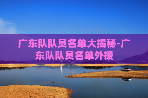 广东队队员名单大揭秘-广东队队员名单外援