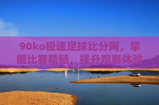 90ko极速足球比分网，掌握比赛精髓，提升观赛体验-90ko极速足球比分网.BBQ.中国.naa.中国