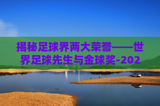 揭秘足球界两大荣誉——世界足球先生与金球奖-2025年世界足球先生和金球奖
