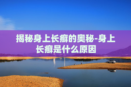 揭秘身上长癣的奥秘-身上长癣是什么原因