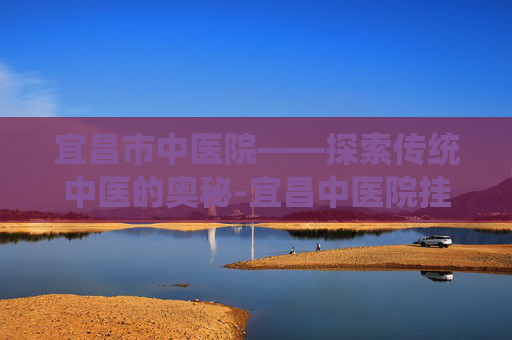 宜昌市中医院——探索传统中医的奥秘-宜昌中医院挂号网上预约挂号