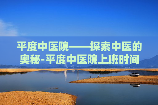 平度中医院——探索中医的奥秘-平度中医院上班时间