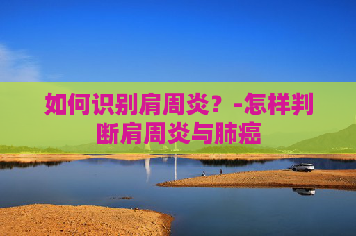 如何识别肩周炎？-怎样判断肩周炎与肺癌