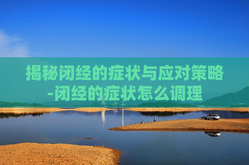 揭秘闭经的症状与应对策略-闭经的症状怎么调理