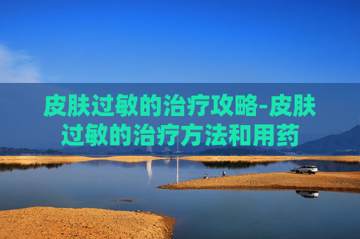 皮肤过敏的治疗攻略-皮肤过敏的治疗方法和用药