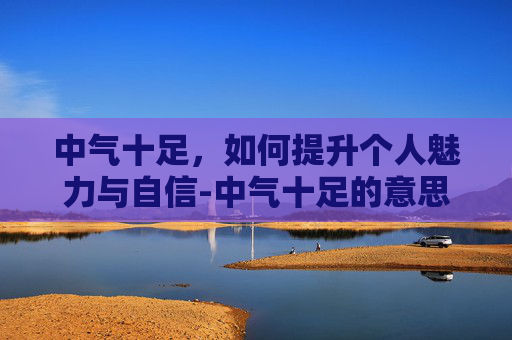 中气十足，如何提升个人魅力与自信-中气十足的意思