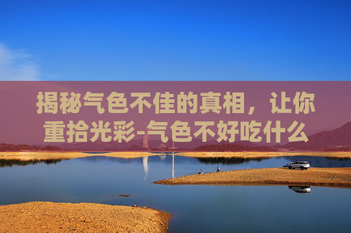 揭秘气色不佳的真相，让你重拾光彩-气色不好吃什么