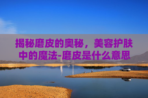 揭秘磨皮的奥秘，美容护肤中的魔法-磨皮是什么意思语擦