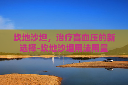 坎地沙坦，治疗高血压的新选择-坎地沙坦用法用量