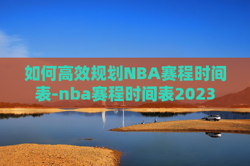 如何高效规划NBA赛程时间表-nba赛程时间表2023