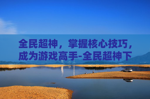 全民超神，掌握核心技巧，成为游戏高手-全民超神下载