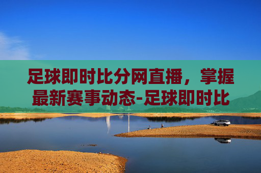 足球即时比分网直播，掌握最新赛事动态-足球即时比分官方网站