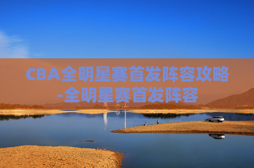 CBA全明星赛首发阵容攻略-全明星赛首发阵容