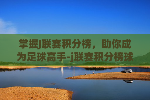 掌握J联赛积分榜，助你成为足球高手-j联赛积分榜球探