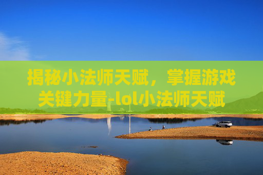 揭秘小法师天赋，掌握游戏关键力量-lol小法师天赋