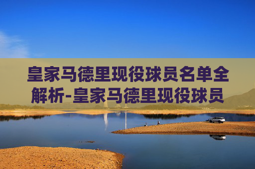 皇家马德里现役球员名单全解析-皇家马德里现役球员名单图片