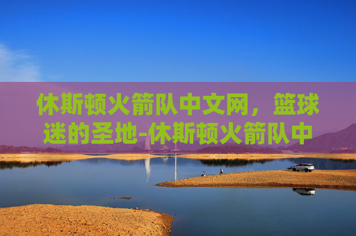 休斯顿火箭队中文网，篮球迷的圣地-休斯顿火箭队中文网官网