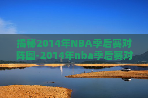 揭秘2014年NBA季后赛对阵图-2014年nba季后赛对阵表