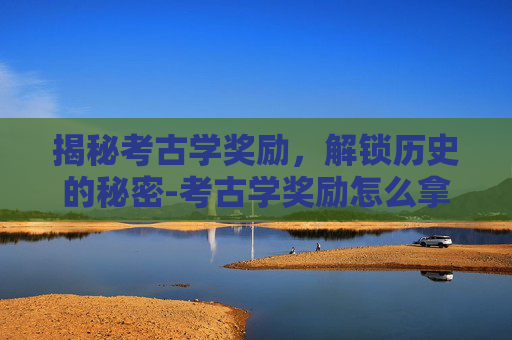 揭秘考古学奖励，解锁历史的秘密-考古学奖励怎么拿最快
